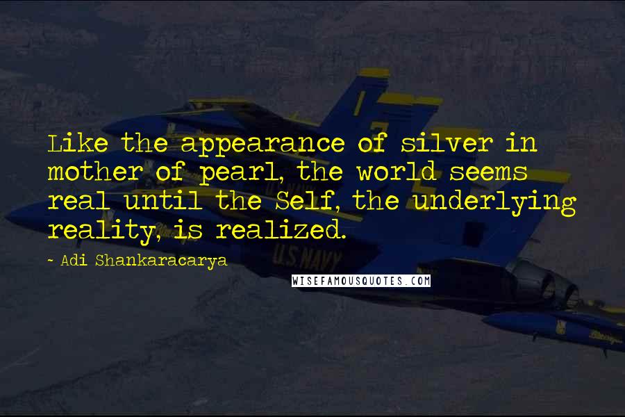 Adi Shankaracarya Quotes: Like the appearance of silver in mother of pearl, the world seems real until the Self, the underlying reality, is realized.