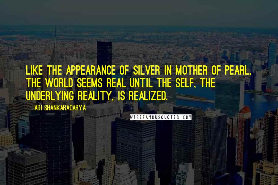 Adi Shankaracarya Quotes: Like the appearance of silver in mother of pearl, the world seems real until the Self, the underlying reality, is realized.