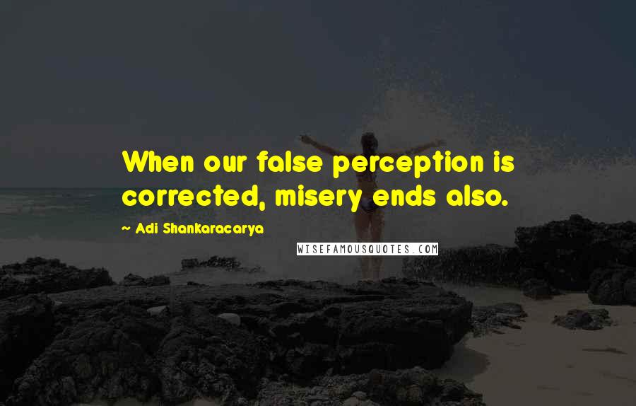 Adi Shankaracarya Quotes: When our false perception is corrected, misery ends also.