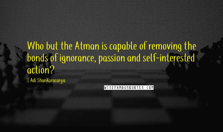 Adi Shankaracarya Quotes: Who but the Atman is capable of removing the bonds of ignorance, passion and self-interested action?