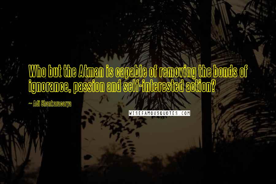 Adi Shankaracarya Quotes: Who but the Atman is capable of removing the bonds of ignorance, passion and self-interested action?