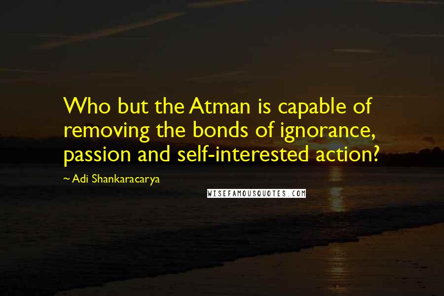 Adi Shankaracarya Quotes: Who but the Atman is capable of removing the bonds of ignorance, passion and self-interested action?