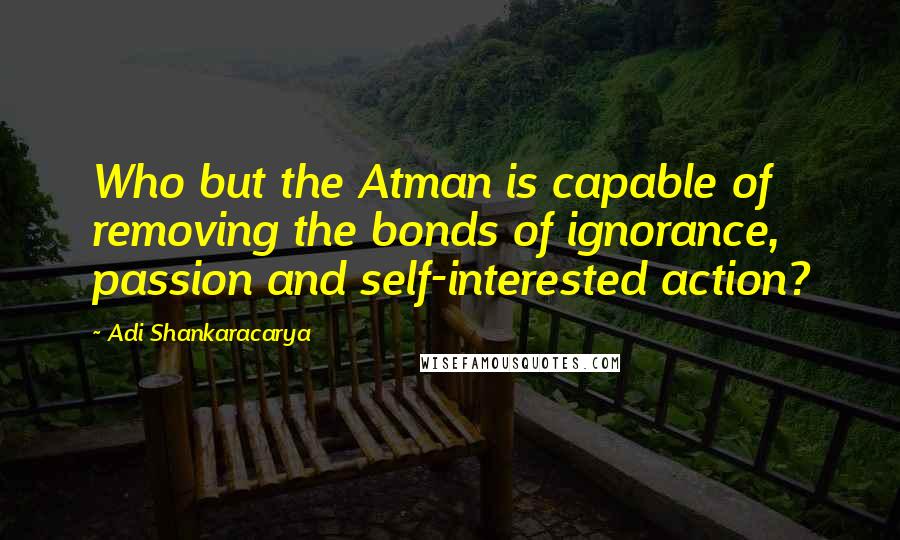 Adi Shankaracarya Quotes: Who but the Atman is capable of removing the bonds of ignorance, passion and self-interested action?