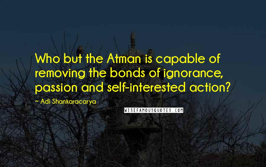 Adi Shankaracarya Quotes: Who but the Atman is capable of removing the bonds of ignorance, passion and self-interested action?