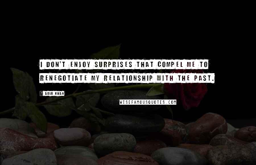 Adib Khan Quotes: I don't enjoy surprises that compel me to renegotiate my relationship with the past.