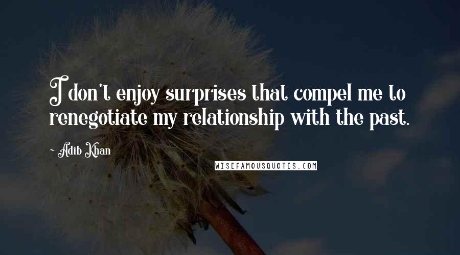 Adib Khan Quotes: I don't enjoy surprises that compel me to renegotiate my relationship with the past.