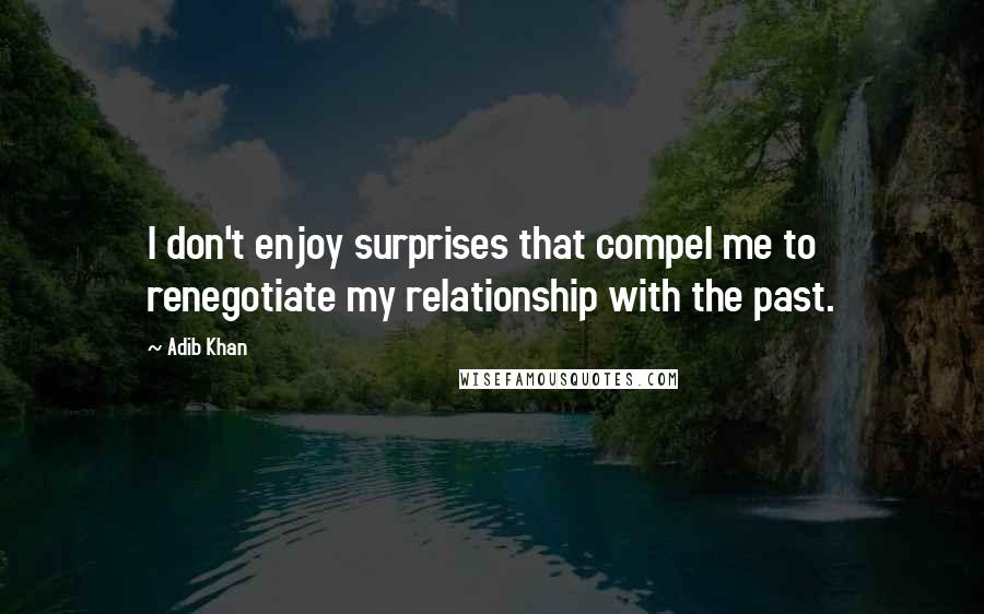 Adib Khan Quotes: I don't enjoy surprises that compel me to renegotiate my relationship with the past.