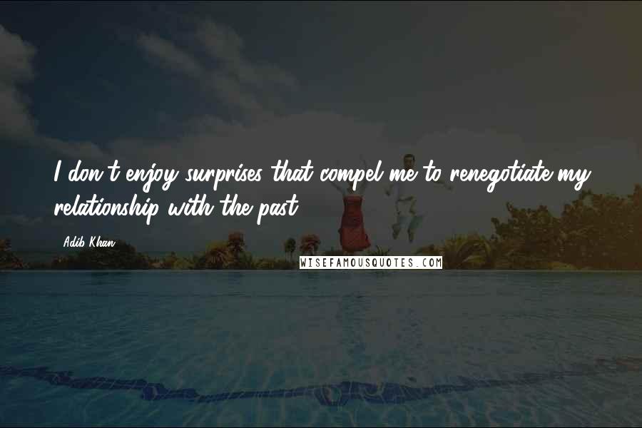 Adib Khan Quotes: I don't enjoy surprises that compel me to renegotiate my relationship with the past.