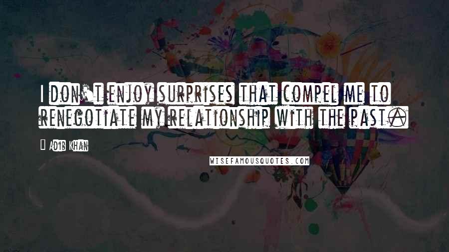 Adib Khan Quotes: I don't enjoy surprises that compel me to renegotiate my relationship with the past.
