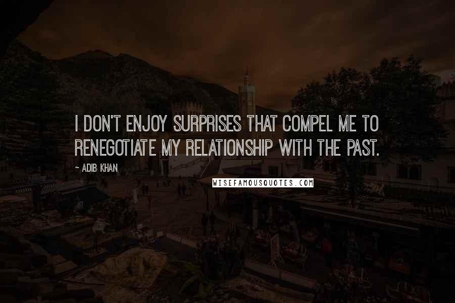 Adib Khan Quotes: I don't enjoy surprises that compel me to renegotiate my relationship with the past.
