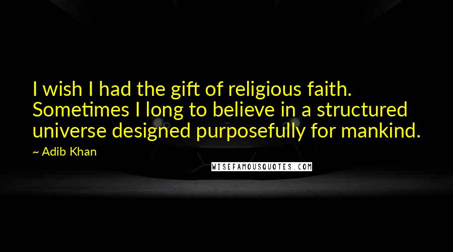 Adib Khan Quotes: I wish I had the gift of religious faith. Sometimes I long to believe in a structured universe designed purposefully for mankind.