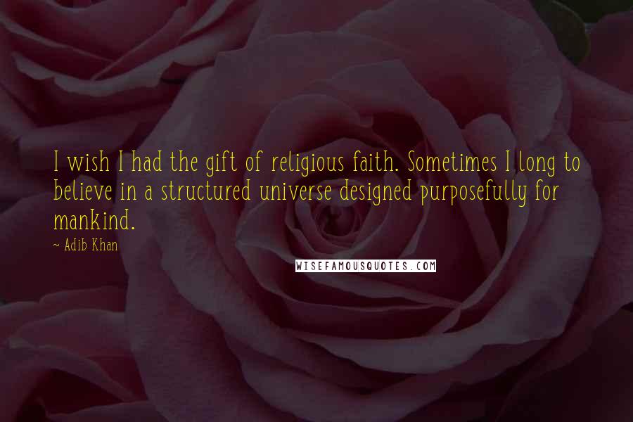 Adib Khan Quotes: I wish I had the gift of religious faith. Sometimes I long to believe in a structured universe designed purposefully for mankind.