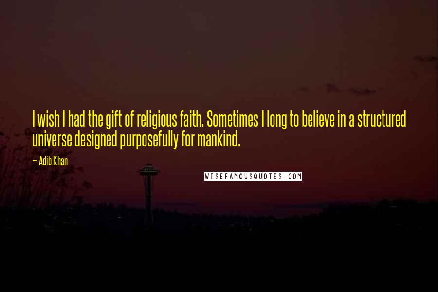 Adib Khan Quotes: I wish I had the gift of religious faith. Sometimes I long to believe in a structured universe designed purposefully for mankind.