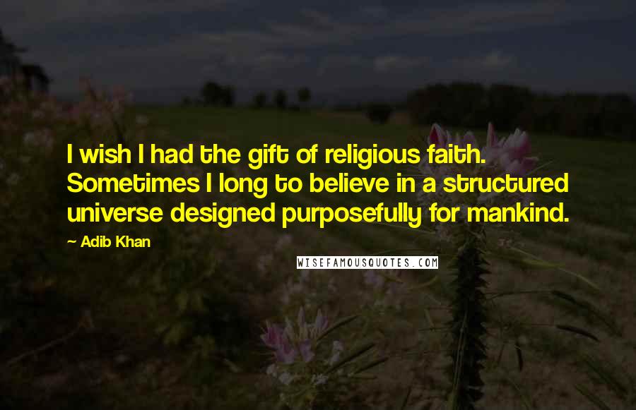 Adib Khan Quotes: I wish I had the gift of religious faith. Sometimes I long to believe in a structured universe designed purposefully for mankind.