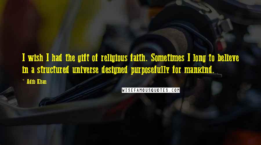 Adib Khan Quotes: I wish I had the gift of religious faith. Sometimes I long to believe in a structured universe designed purposefully for mankind.