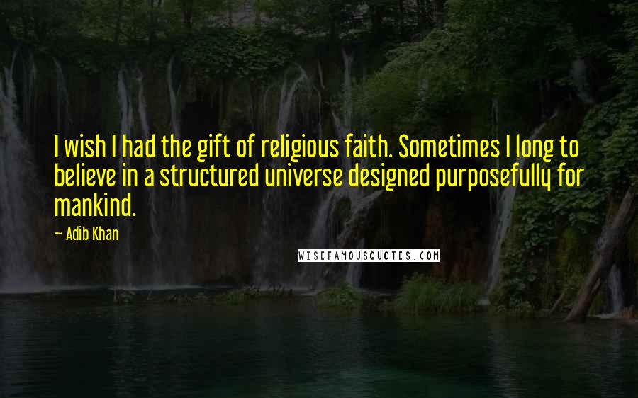 Adib Khan Quotes: I wish I had the gift of religious faith. Sometimes I long to believe in a structured universe designed purposefully for mankind.