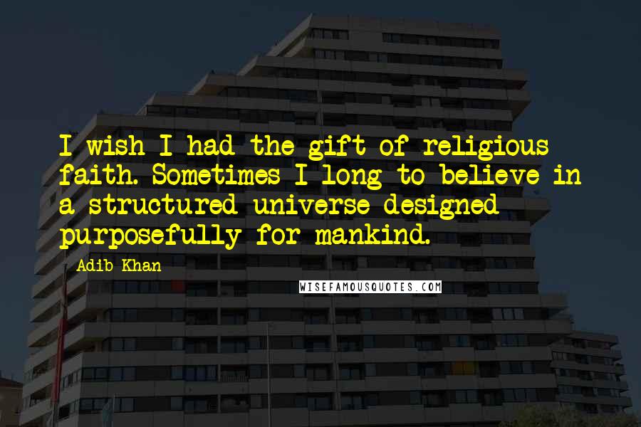 Adib Khan Quotes: I wish I had the gift of religious faith. Sometimes I long to believe in a structured universe designed purposefully for mankind.