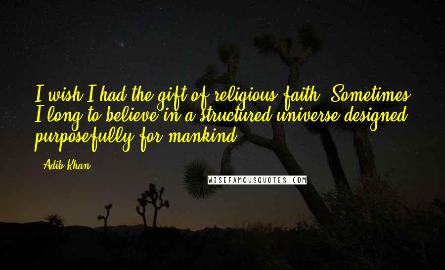 Adib Khan Quotes: I wish I had the gift of religious faith. Sometimes I long to believe in a structured universe designed purposefully for mankind.