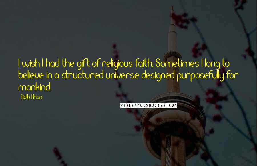 Adib Khan Quotes: I wish I had the gift of religious faith. Sometimes I long to believe in a structured universe designed purposefully for mankind.