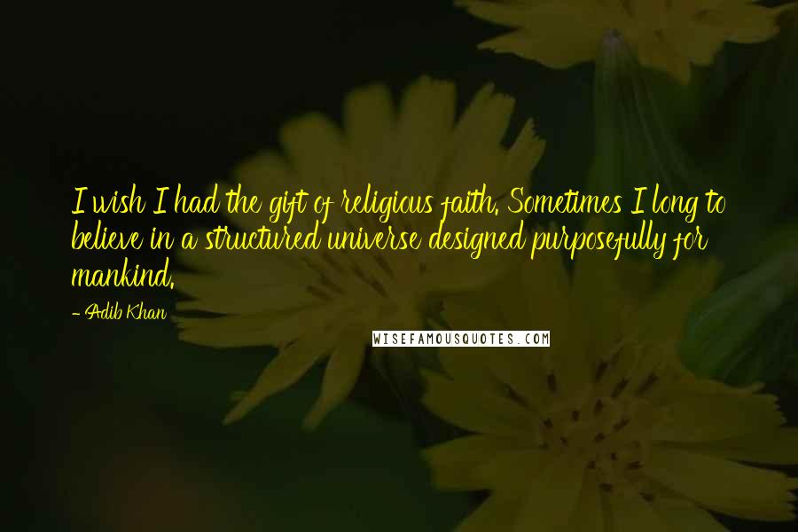 Adib Khan Quotes: I wish I had the gift of religious faith. Sometimes I long to believe in a structured universe designed purposefully for mankind.