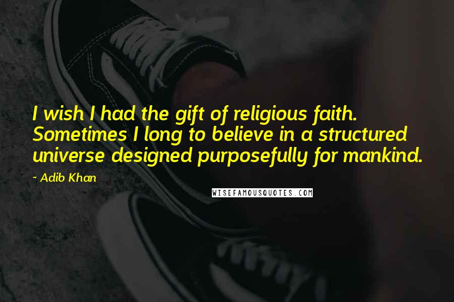 Adib Khan Quotes: I wish I had the gift of religious faith. Sometimes I long to believe in a structured universe designed purposefully for mankind.