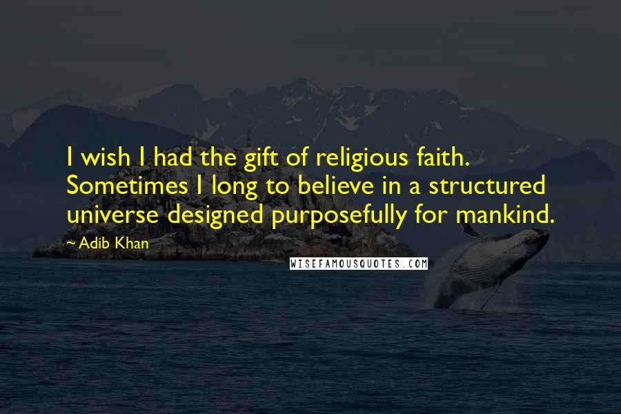 Adib Khan Quotes: I wish I had the gift of religious faith. Sometimes I long to believe in a structured universe designed purposefully for mankind.