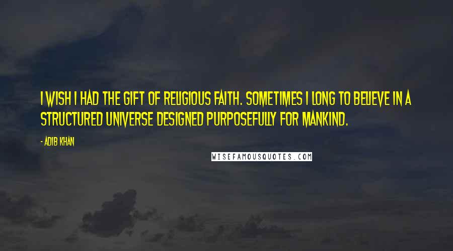 Adib Khan Quotes: I wish I had the gift of religious faith. Sometimes I long to believe in a structured universe designed purposefully for mankind.