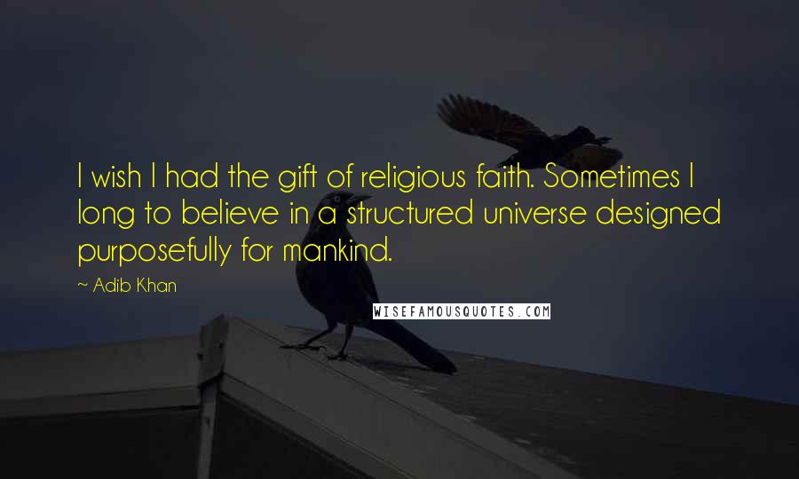 Adib Khan Quotes: I wish I had the gift of religious faith. Sometimes I long to believe in a structured universe designed purposefully for mankind.