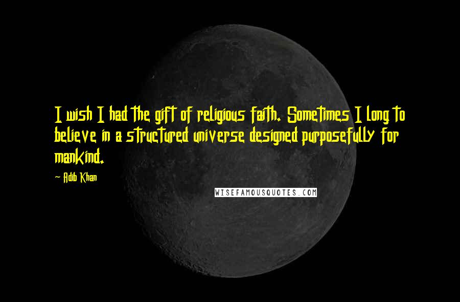 Adib Khan Quotes: I wish I had the gift of religious faith. Sometimes I long to believe in a structured universe designed purposefully for mankind.