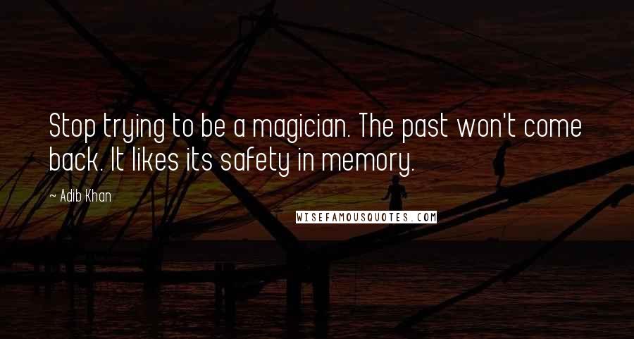 Adib Khan Quotes: Stop trying to be a magician. The past won't come back. It likes its safety in memory.