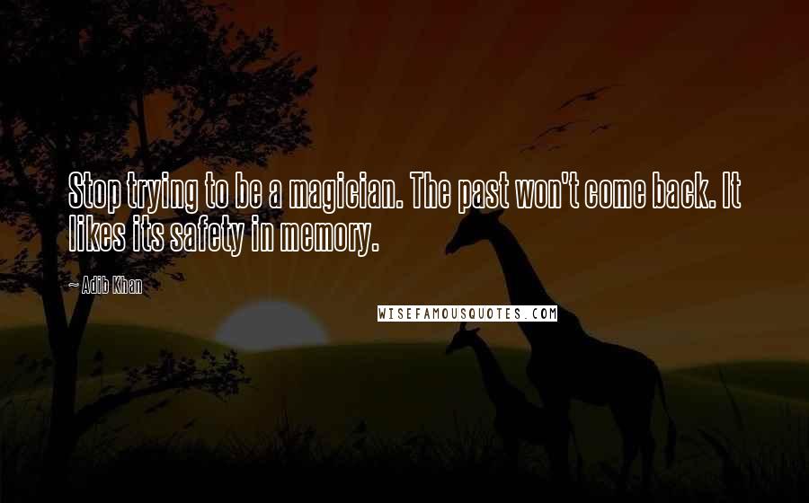 Adib Khan Quotes: Stop trying to be a magician. The past won't come back. It likes its safety in memory.