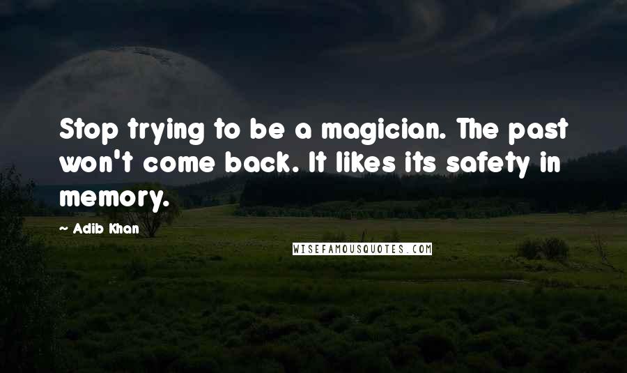 Adib Khan Quotes: Stop trying to be a magician. The past won't come back. It likes its safety in memory.