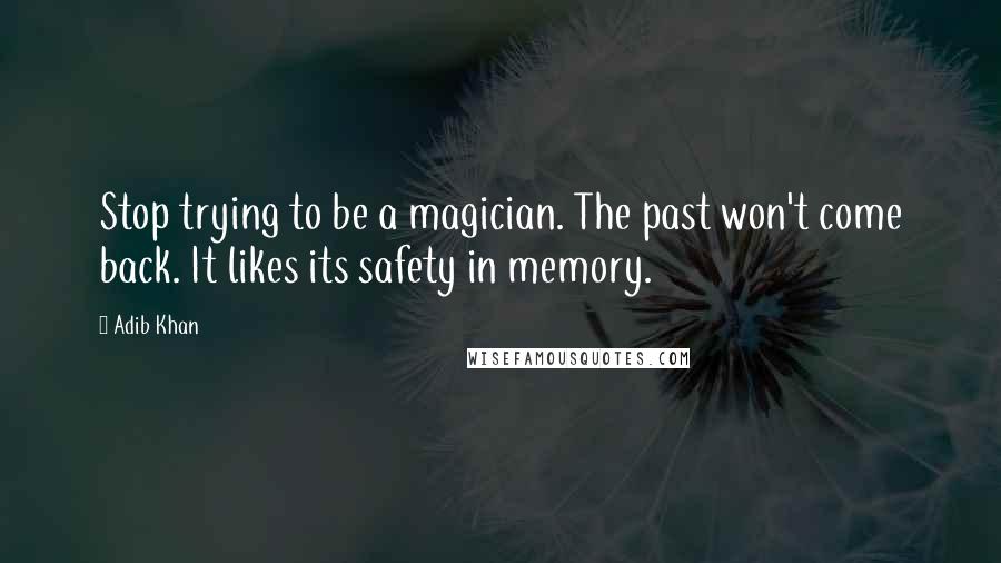 Adib Khan Quotes: Stop trying to be a magician. The past won't come back. It likes its safety in memory.