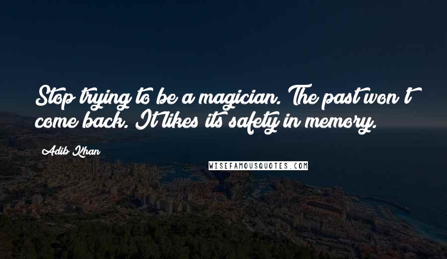 Adib Khan Quotes: Stop trying to be a magician. The past won't come back. It likes its safety in memory.