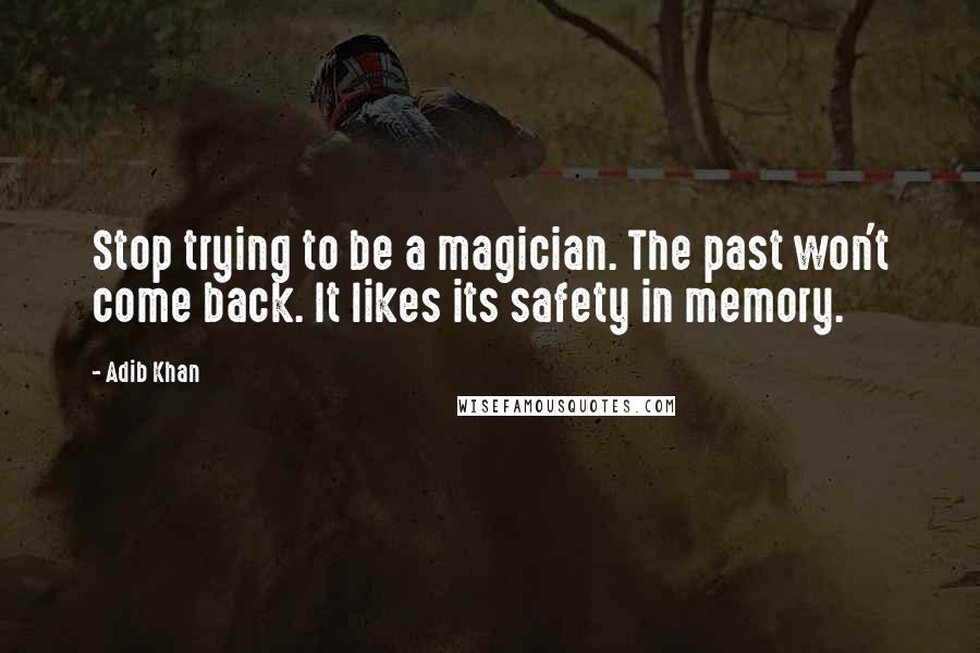 Adib Khan Quotes: Stop trying to be a magician. The past won't come back. It likes its safety in memory.