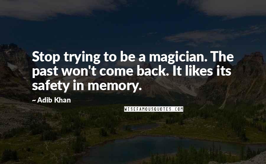 Adib Khan Quotes: Stop trying to be a magician. The past won't come back. It likes its safety in memory.