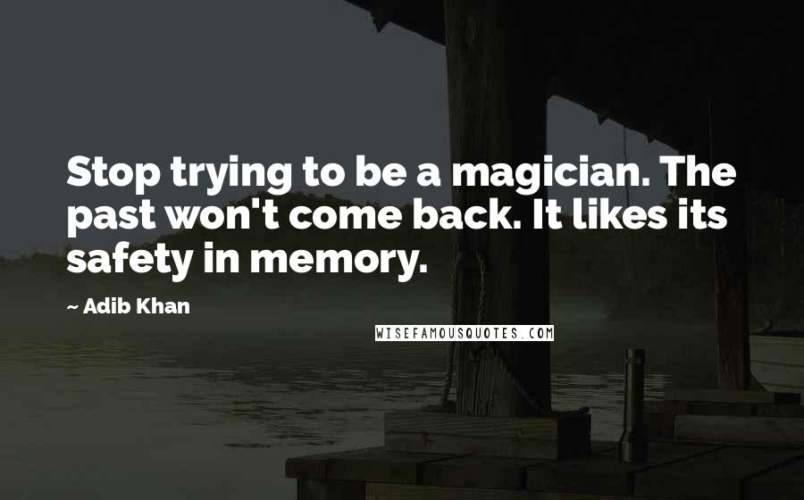 Adib Khan Quotes: Stop trying to be a magician. The past won't come back. It likes its safety in memory.