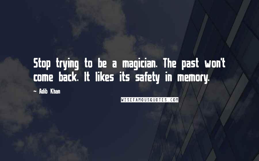 Adib Khan Quotes: Stop trying to be a magician. The past won't come back. It likes its safety in memory.