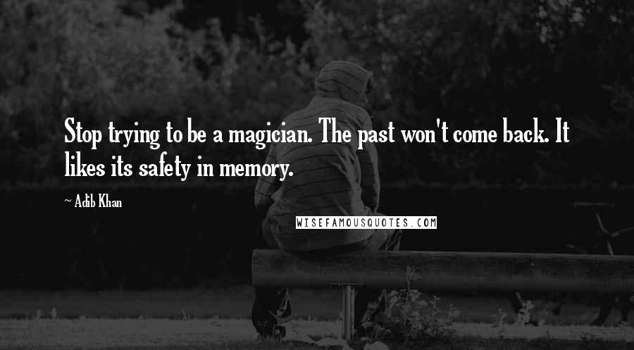 Adib Khan Quotes: Stop trying to be a magician. The past won't come back. It likes its safety in memory.