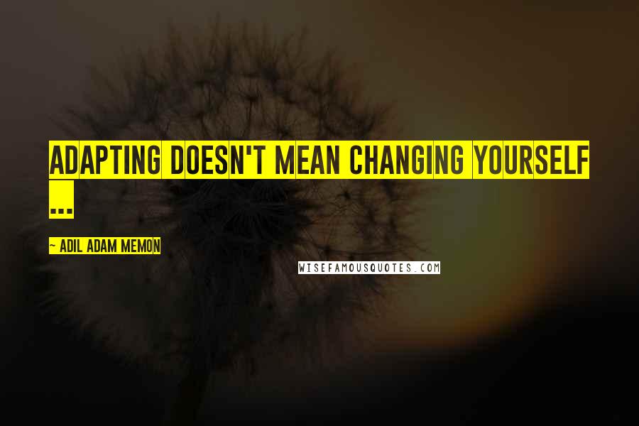 Adil Adam Memon Quotes: Adapting doesn't mean changing yourself ...