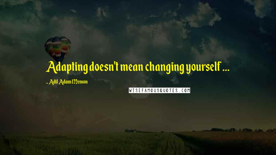 Adil Adam Memon Quotes: Adapting doesn't mean changing yourself ...