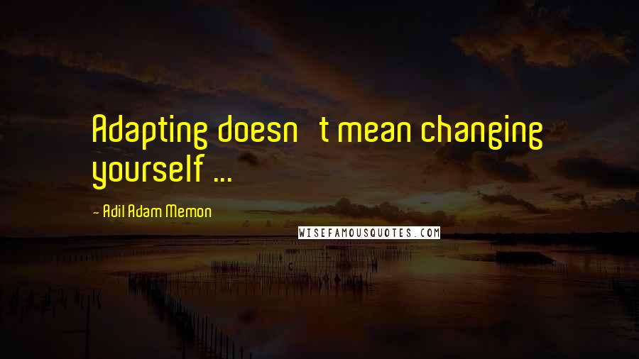 Adil Adam Memon Quotes: Adapting doesn't mean changing yourself ...