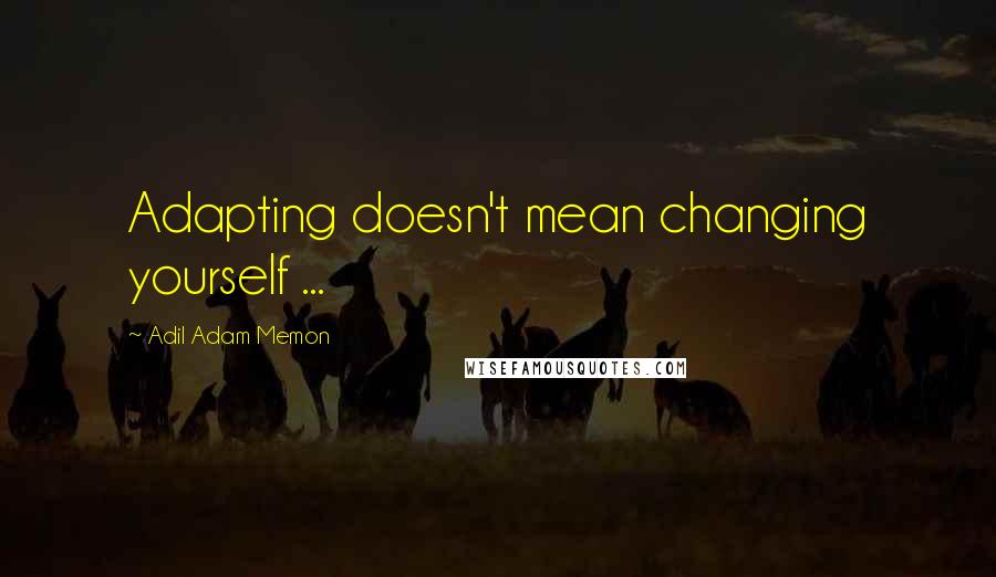 Adil Adam Memon Quotes: Adapting doesn't mean changing yourself ...