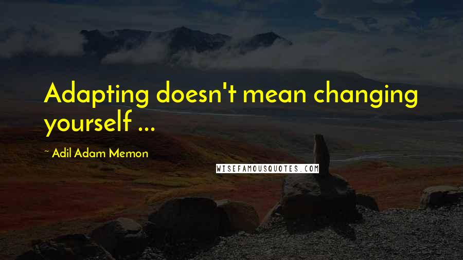 Adil Adam Memon Quotes: Adapting doesn't mean changing yourself ...