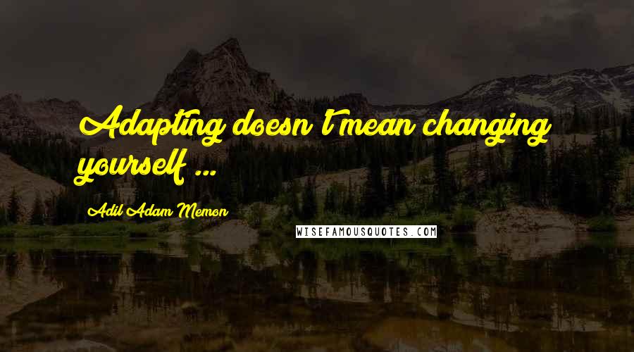 Adil Adam Memon Quotes: Adapting doesn't mean changing yourself ...