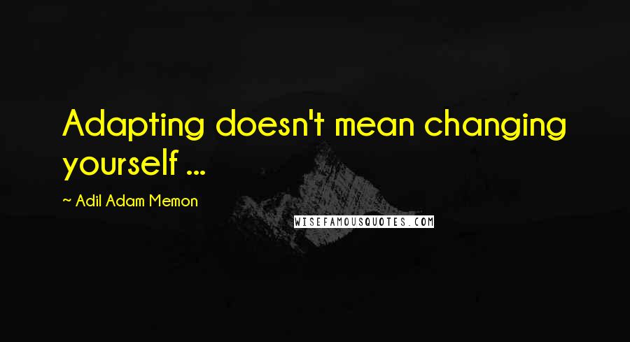 Adil Adam Memon Quotes: Adapting doesn't mean changing yourself ...