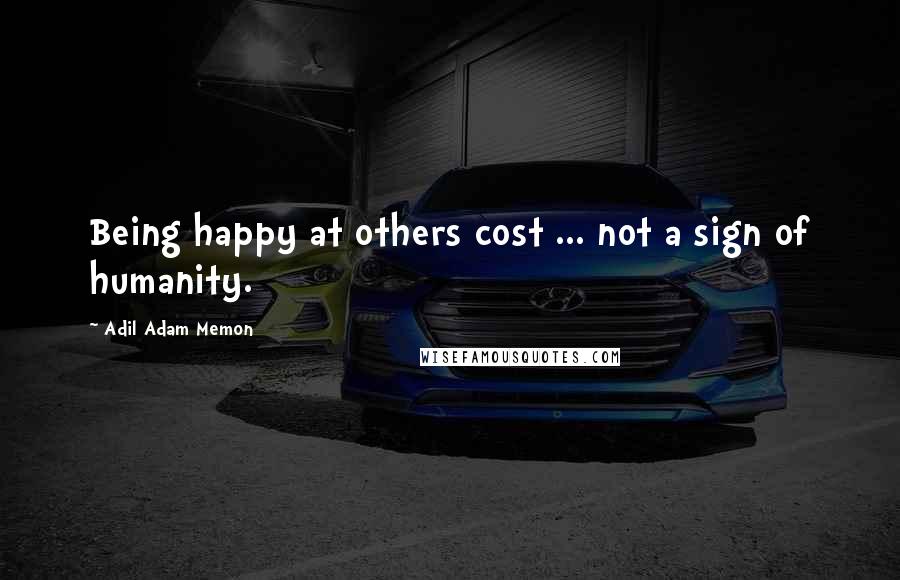 Adil Adam Memon Quotes: Being happy at others cost ... not a sign of humanity.