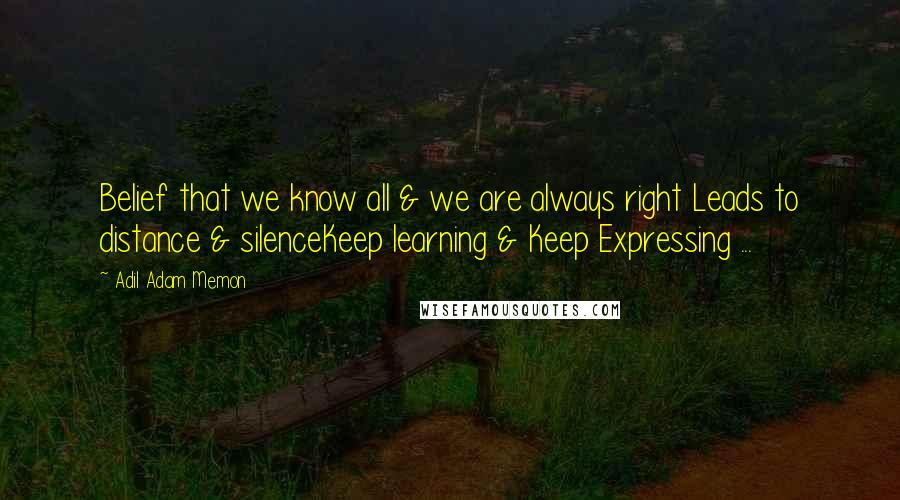 Adil Adam Memon Quotes: Belief that we know all & we are always right Leads to distance & silenceKeep learning & Keep Expressing ...