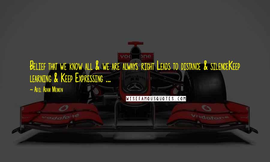 Adil Adam Memon Quotes: Belief that we know all & we are always right Leads to distance & silenceKeep learning & Keep Expressing ...