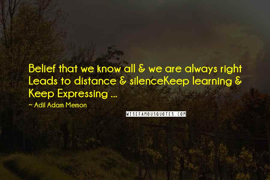 Adil Adam Memon Quotes: Belief that we know all & we are always right Leads to distance & silenceKeep learning & Keep Expressing ...